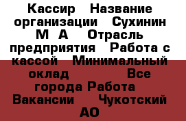 Кассир › Название организации ­ Сухинин М .А. › Отрасль предприятия ­ Работа с кассой › Минимальный оклад ­ 25 000 - Все города Работа » Вакансии   . Чукотский АО